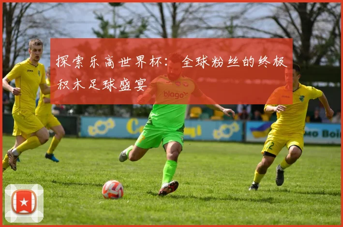 探索乐高世界杯:全球粉丝的终极积木足球盛宴