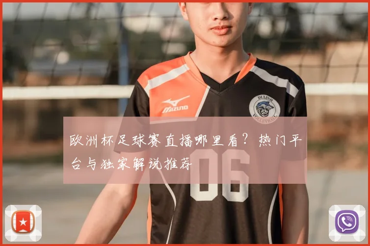 欧洲杯足球赛直播哪里看?热门平台与独家解说推荐