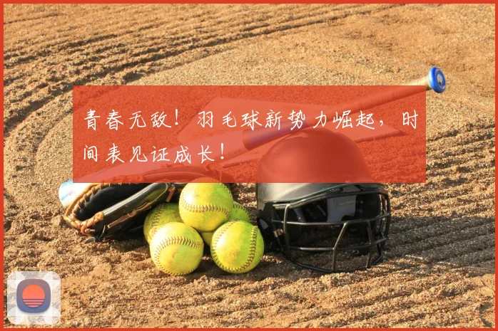 青春无敌！羽毛球新势力崛起，时间表见证成长！
