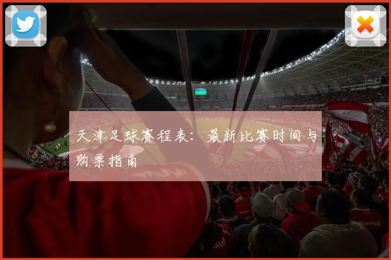 天津足球赛程表:最新比赛时间与购票指南