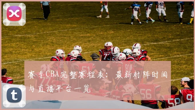 赛季CBA完整赛程表：最新对阵时间与直播平台一览