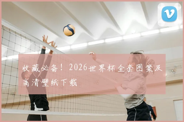 收藏必备！2026世界杯全套图案及高清壁纸下载
