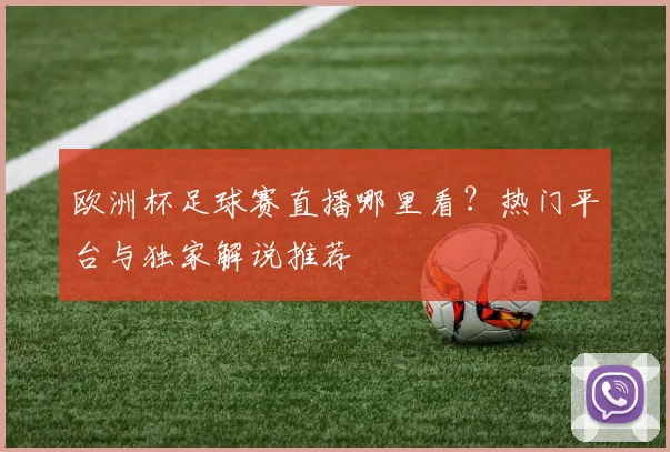 欧洲杯足球赛直播哪里看?热门平台与独家解说推荐