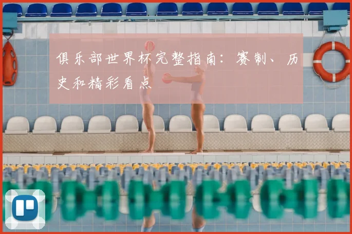 俱乐部世界杯完整指南:赛制、历史和精彩看点