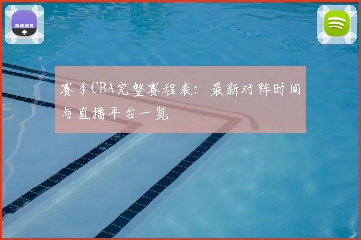 赛季CBA完整赛程表:最新对阵时间与直播平台一览