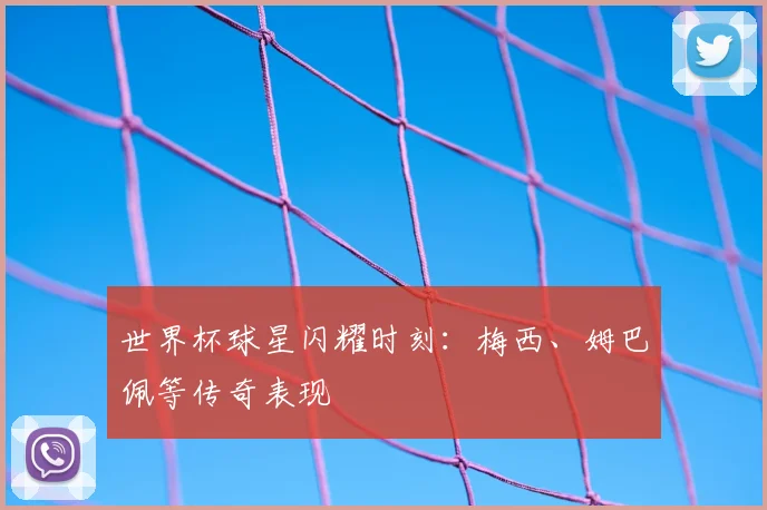 世界杯球星闪耀时刻：梅西、姆巴佩等传奇表现