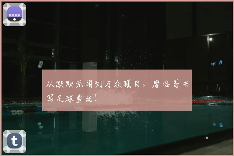 从默默无闻到万众瞩目，摩洛哥书写足球童话！