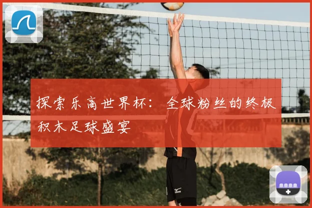 探索乐高世界杯:全球粉丝的终极积木足球盛宴