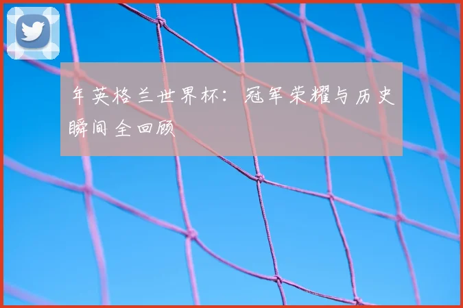 年英格兰世界杯:冠军荣耀与历史瞬间全回顾