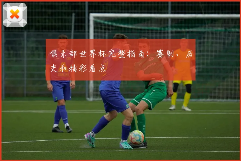 俱乐部世界杯完整指南：赛制、历史和精彩看点