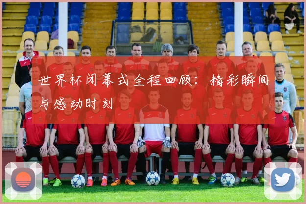 世界杯闭幕式全程回顾:精彩瞬间与感动时刻